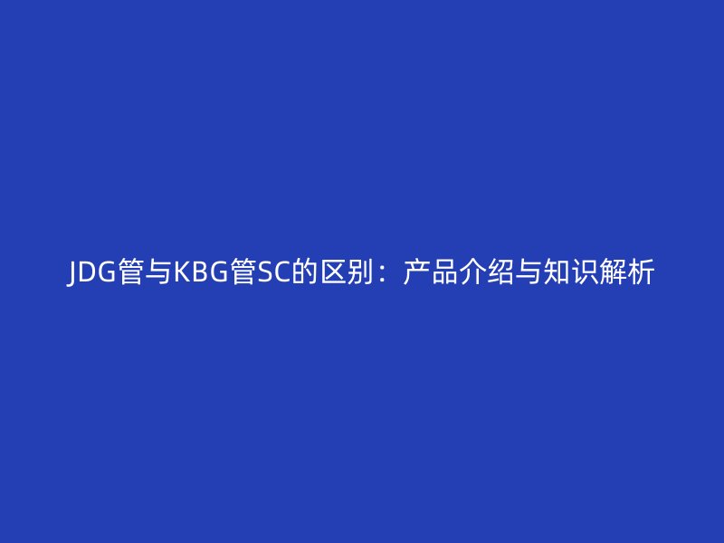 JDG管與KBG管SC的區別:產品介紹與知識解析