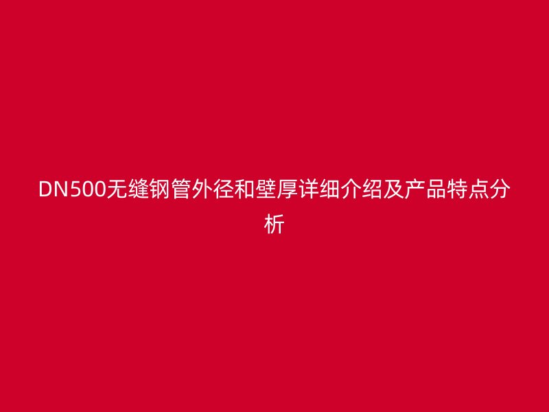 DN500無縫鋼管外徑和壁厚詳細介紹及產品特點分析