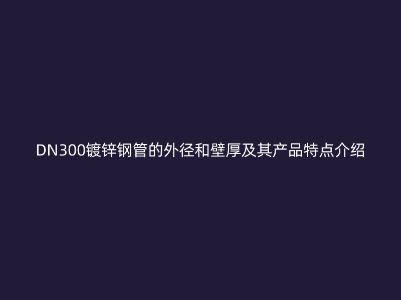 DN300鍍鋅鋼管的外徑和壁厚及其產品特點介紹