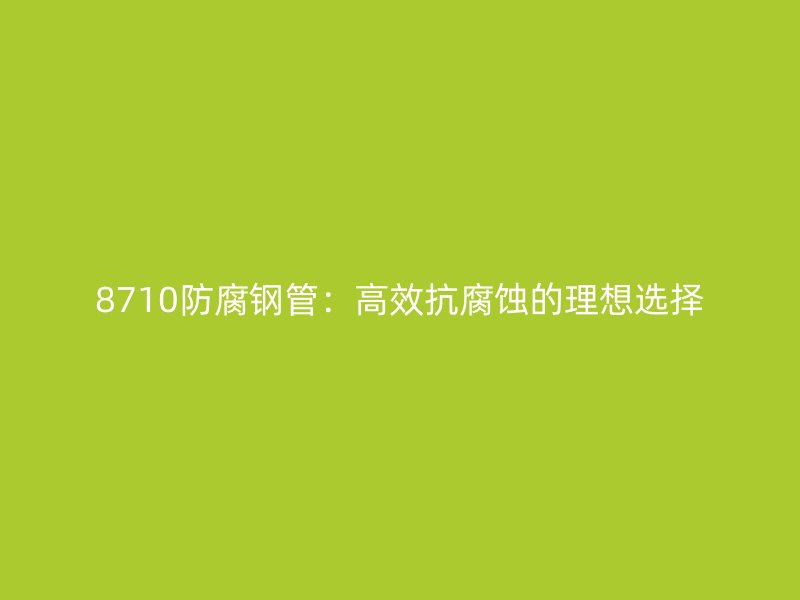 8710防腐鋼管：高效抗腐蝕的理想選擇