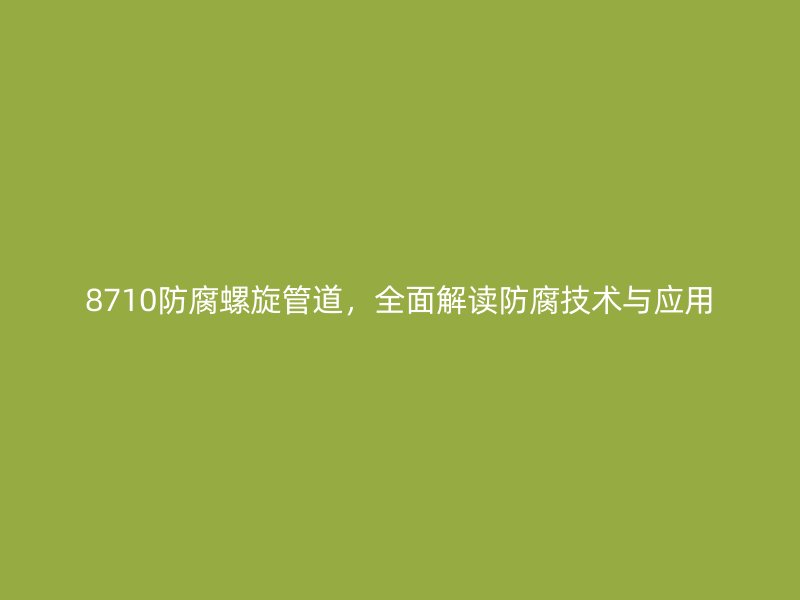 8710防腐螺旋管道，全面解讀防腐技術與應用