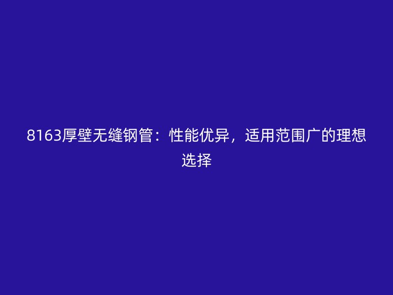 8163厚壁無縫鋼管：性能優(yōu)異，適用范圍廣的理想選擇