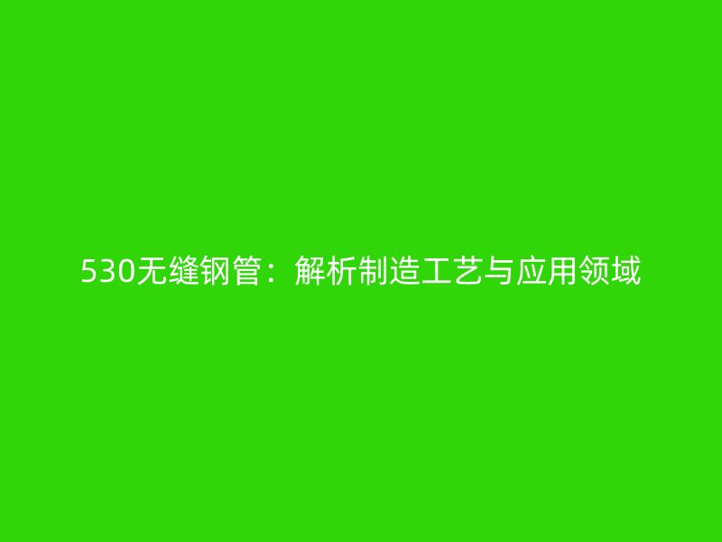 530無縫鋼管：解析制造工藝與應用領域