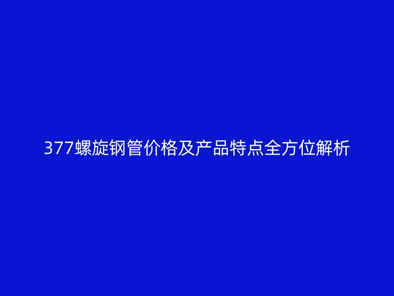 377螺旋鋼管價格及產品特點全方位解析