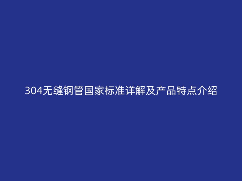 304無縫鋼管國家標準詳解及產品特點介紹