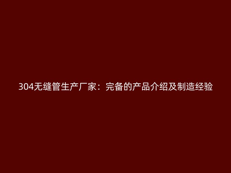 304無縫管生產廠家：完備的產品介紹及制造經驗
