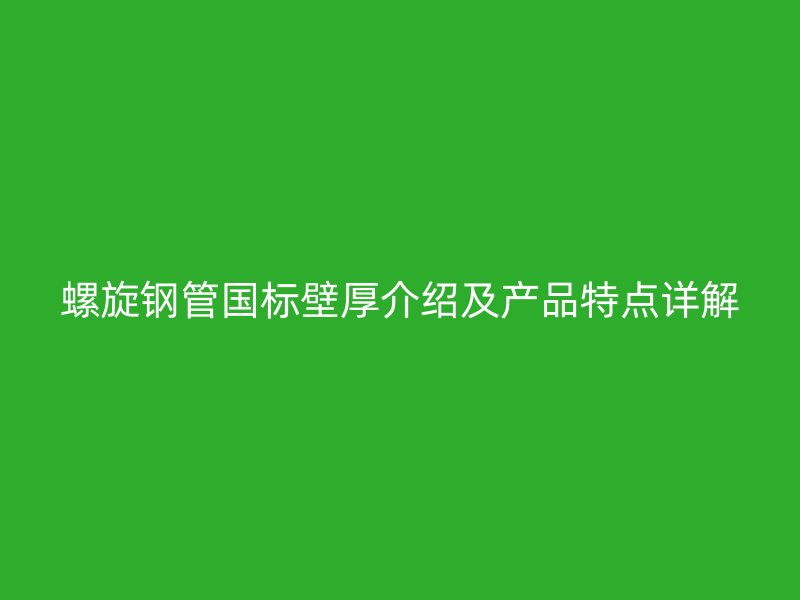 螺旋鋼管國(guó)標(biāo)壁厚介紹及產(chǎn)品特點(diǎn)詳解