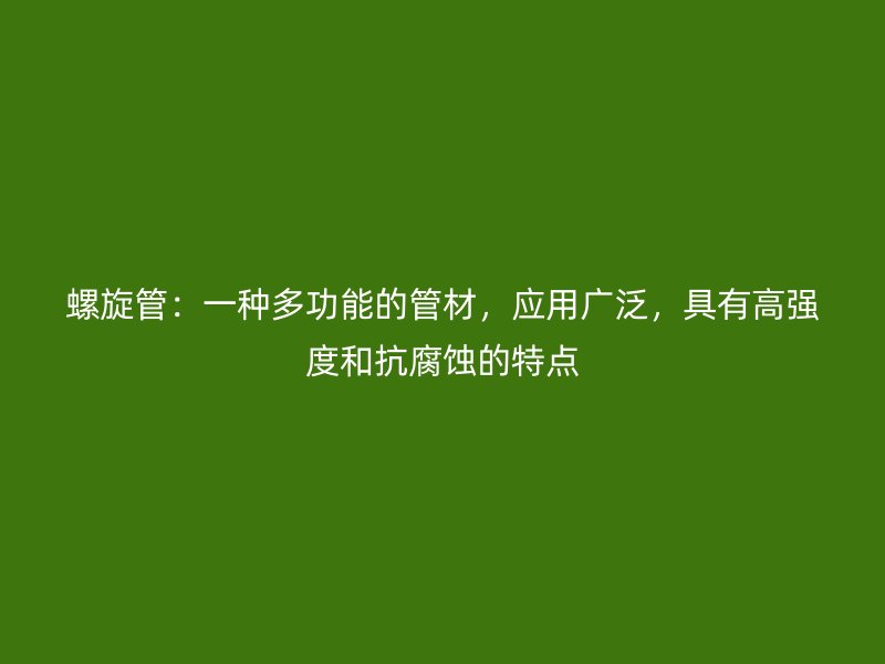 螺旋管：一種多功能的管材，應(yīng)用廣泛，具有高強(qiáng)度和抗腐蝕的特點