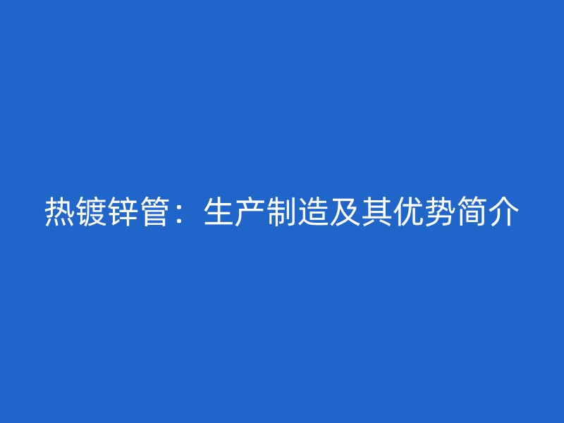 熱鍍鋅管：生產制造及其優勢簡介