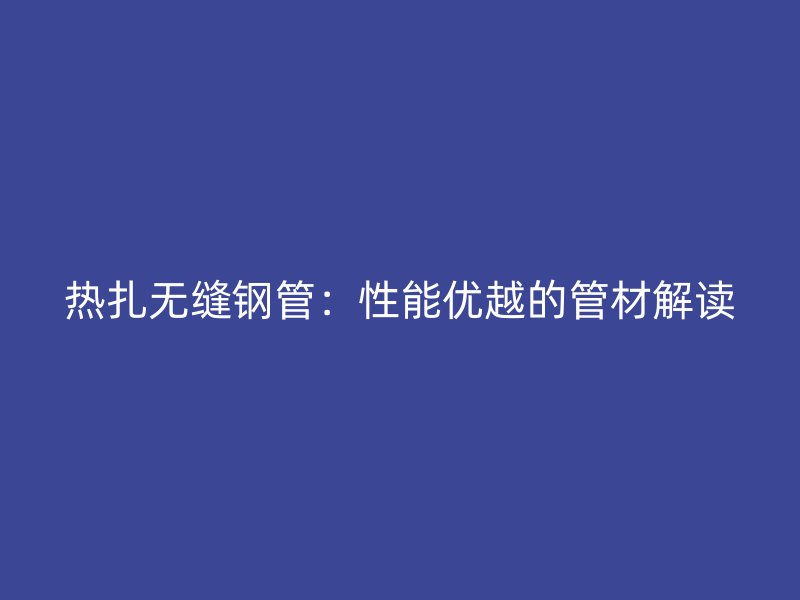 熱扎無縫鋼管：性能優(yōu)越的管材解讀