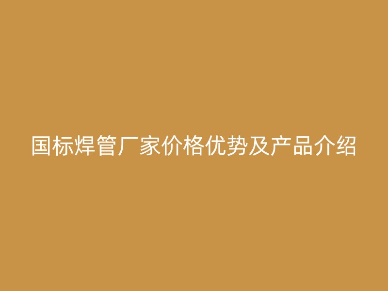 國標焊管廠家價格優勢及產品介紹