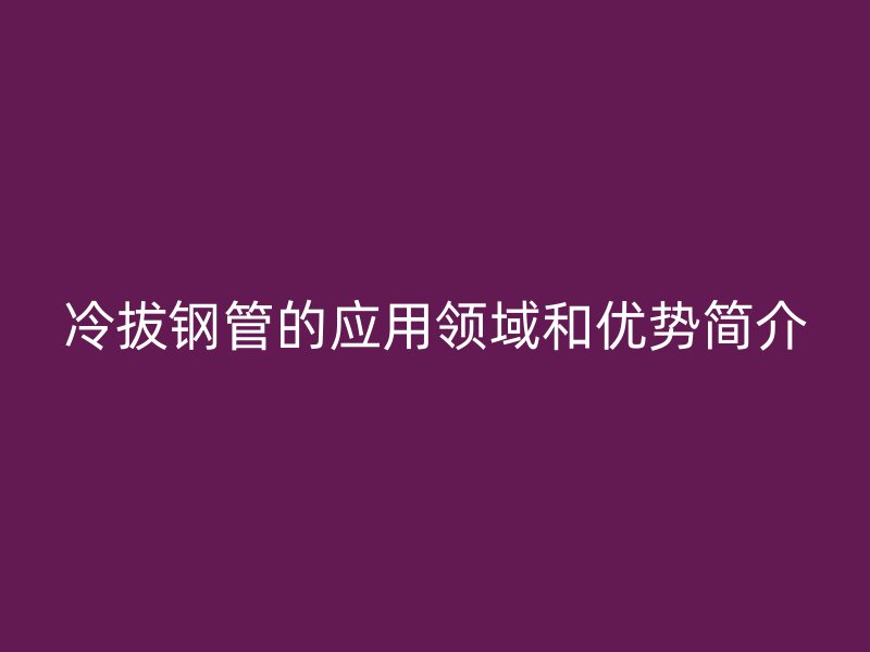 冷拔鋼管的應用領域和優勢簡介
