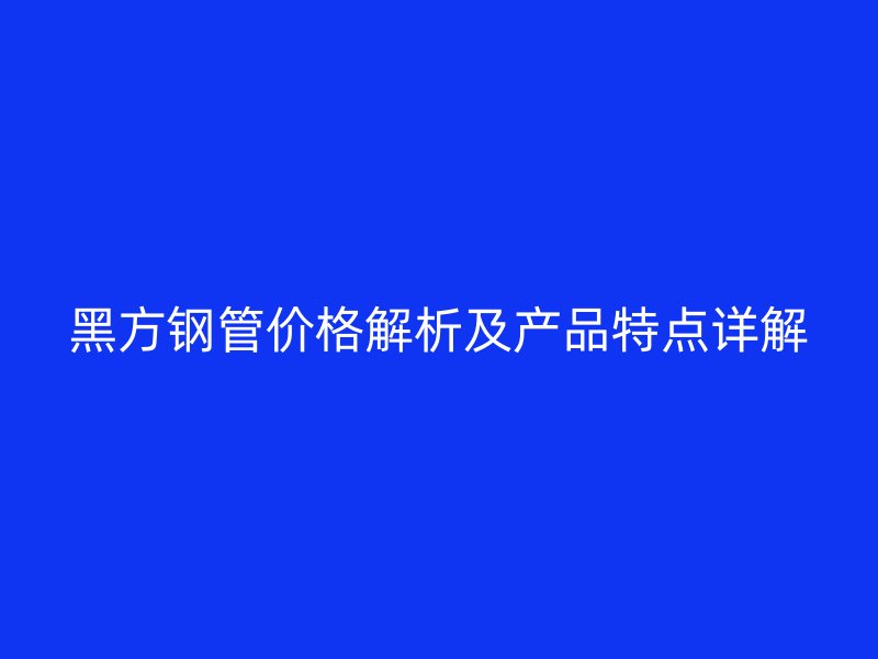 黑方鋼管價格解析及產(chǎn)品特點(diǎn)詳解