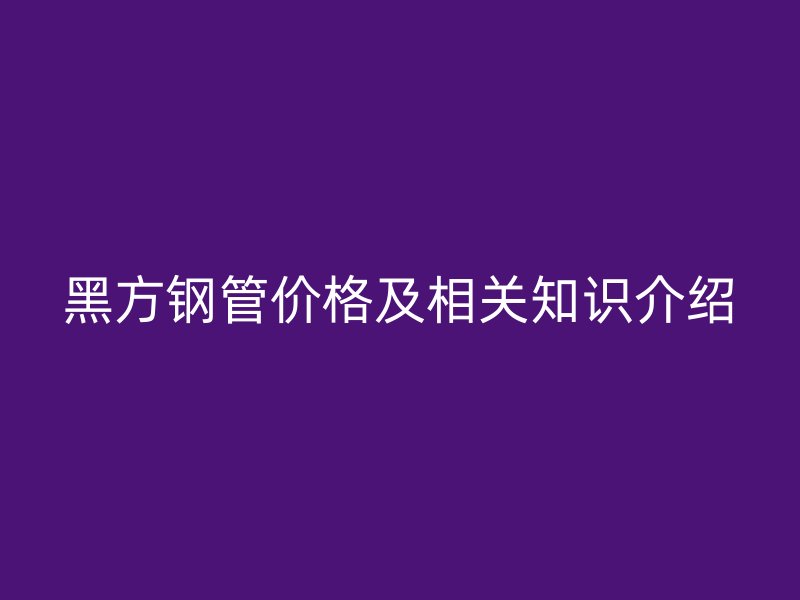 黑方鋼管價格及相關知識介紹