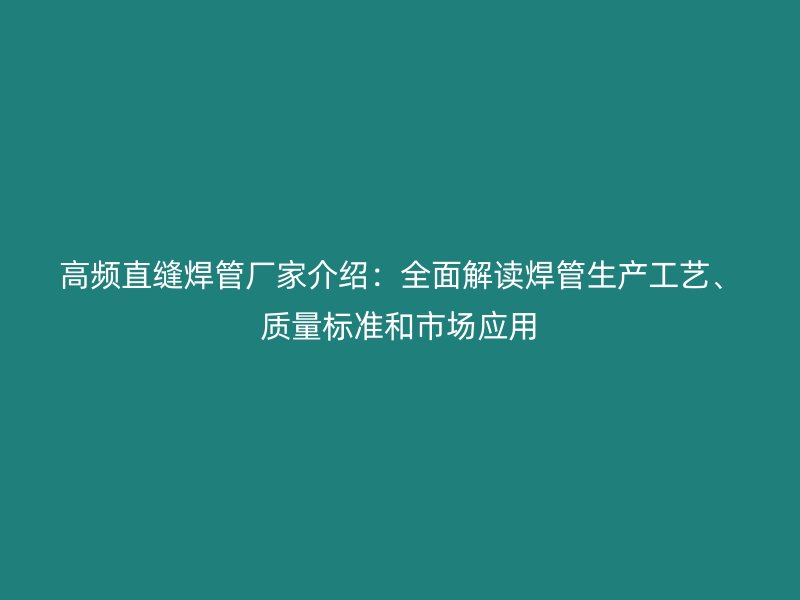 高頻直縫焊管廠家介紹：全面解讀焊管生產工藝、質量標準和市場應用