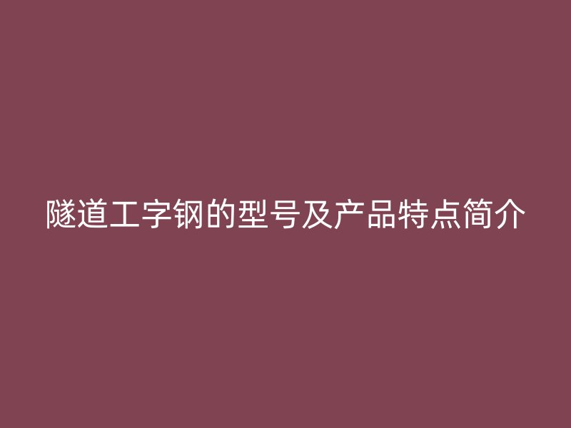 隧道工字鋼的型號(hào)及產(chǎn)品特點(diǎn)簡介