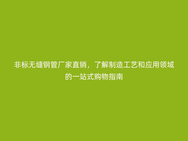 非標無縫鋼管廠家直銷，了解制造工藝和應用領域的一站式購物指南