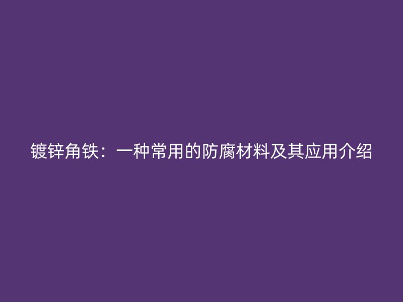 鍍鋅角鐵：一種常用的防腐材料及其應用介紹