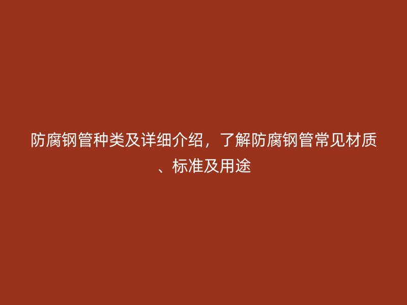 防腐鋼管種類及詳細(xì)介紹,了解防腐鋼管常見材質(zhì)、標(biāo)準(zhǔn)及用途