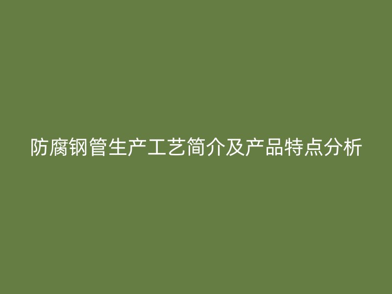 防腐鋼管生產工藝簡介及產品特點分析