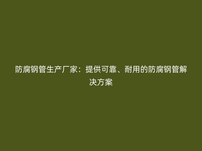 防腐鋼管生產廠家：提供可靠、耐用的防腐鋼管解決方案