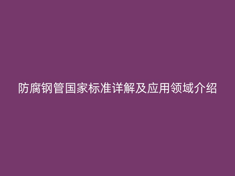 防腐鋼管國家標準詳解及應用領域介紹