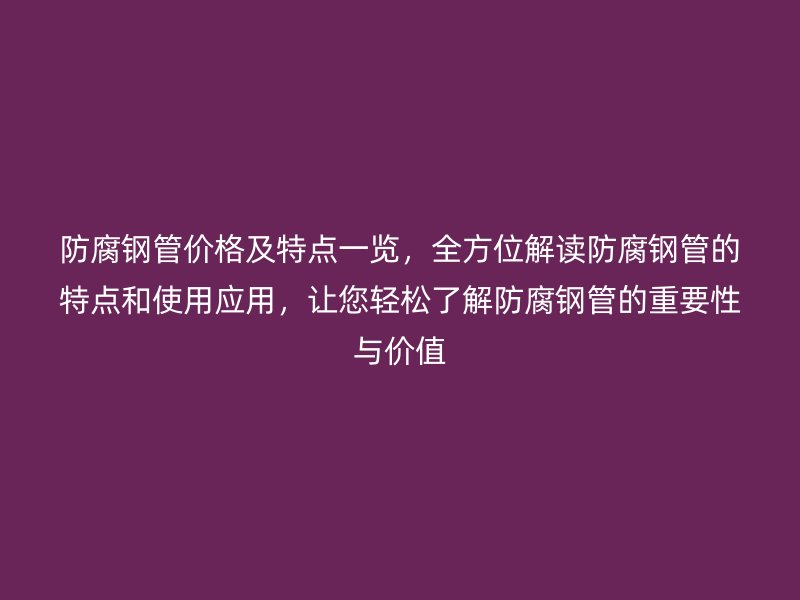 防腐鋼管價格及特點一覽，全方位解讀防腐鋼管的特點和使用應用，讓您輕松了解防腐鋼管的重要性與價值