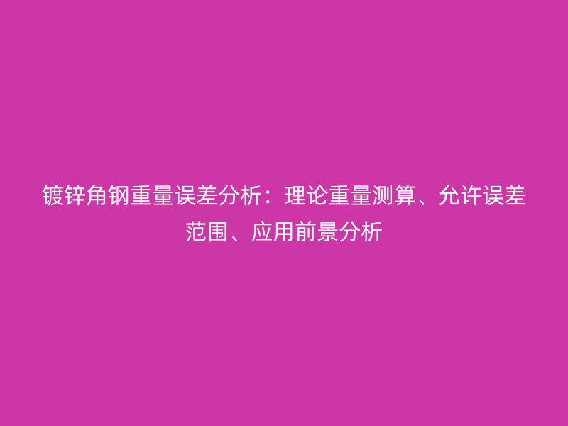 鍍鋅角鋼重量誤差分析：理論重量測算、允許誤差范圍、應用前景分析