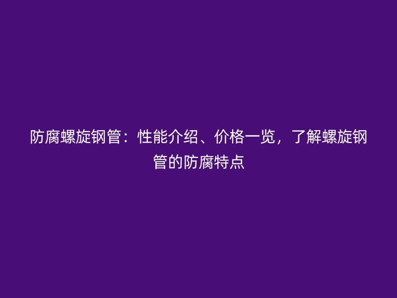 防腐螺旋鋼管：性能介紹、價格一覽，了解螺旋鋼管的防腐特點