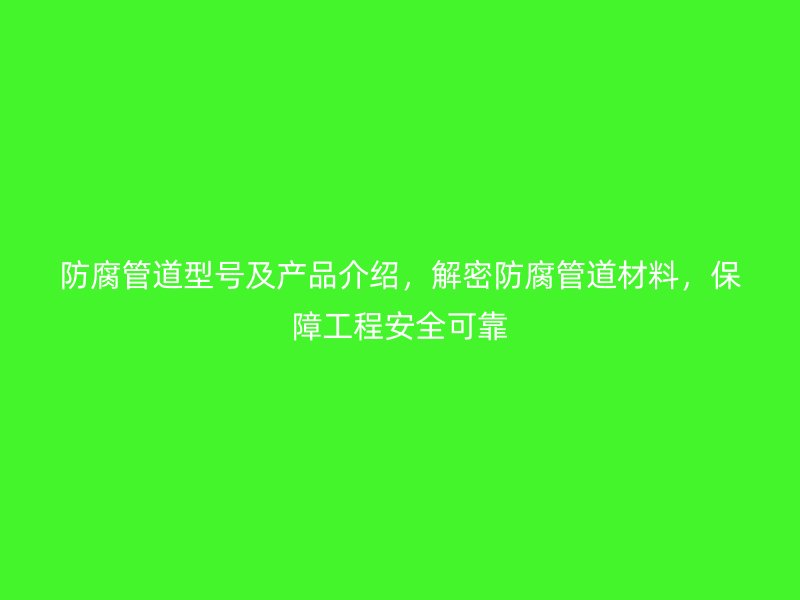 防腐管道型號及產(chǎn)品介紹，解密防腐管道材料，保障工程安全可靠