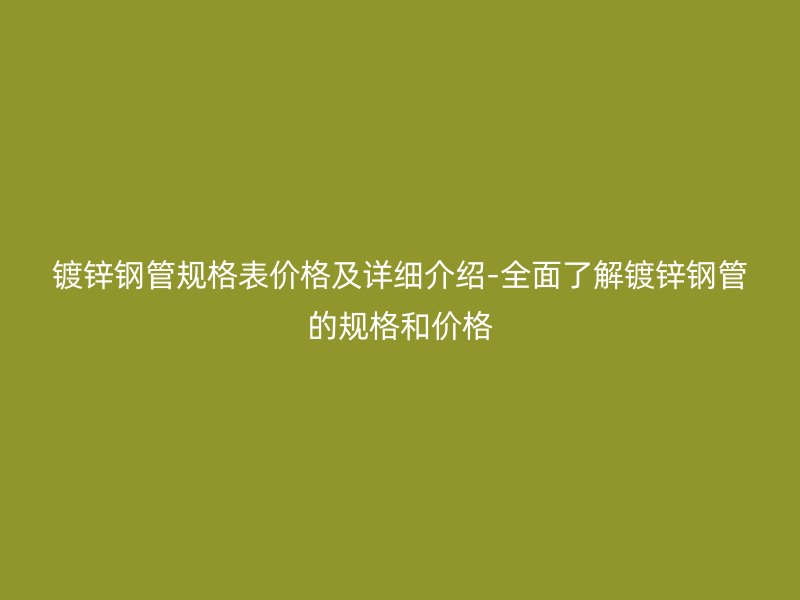 鍍鋅鋼管規格表價格及詳細介紹-全面了解鍍鋅鋼管的規格和價格
