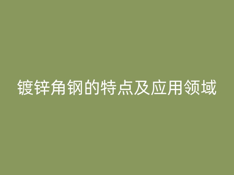鍍鋅角鋼的特點及應用領域