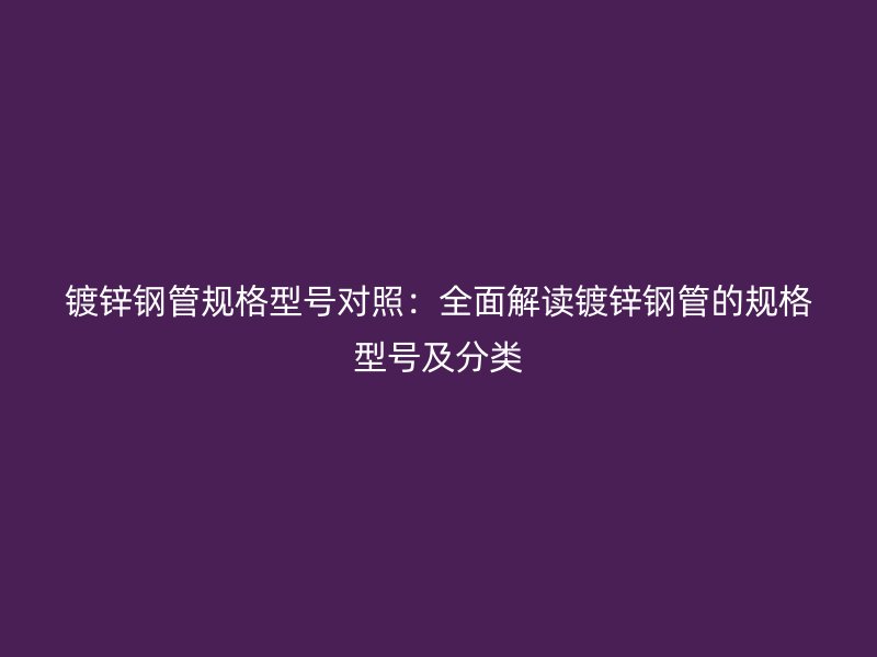 鍍鋅鋼管規格型號對照：全面解讀鍍鋅鋼管的規格型號及分類