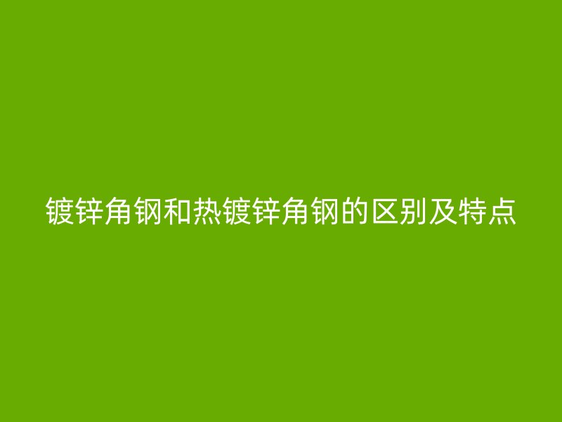 鍍鋅角鋼和熱鍍鋅角鋼的區別及特點