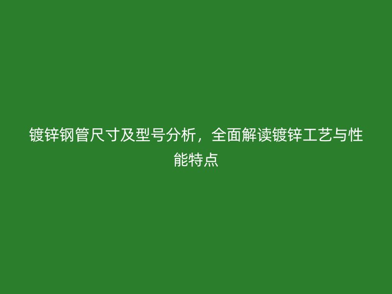 鍍鋅鋼管尺寸及型號分析，全面解讀鍍鋅工藝與性能特點