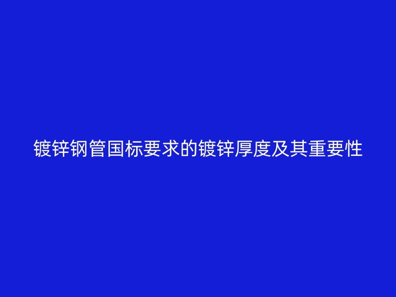 鍍鋅鋼管國標要求的鍍鋅厚度及其重要性