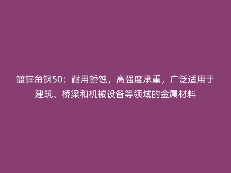 鍍鋅角鋼50:耐用銹蝕,高強度承重,廣泛適用于建筑、橋梁和機械設備等領域的金屬材料