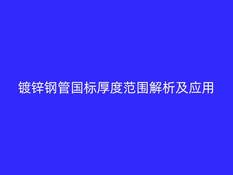 鍍鋅鋼管國標厚度范圍解析及應用