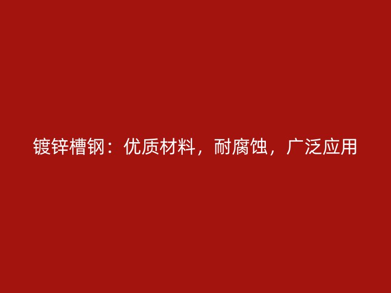鍍鋅槽鋼：優(yōu)質(zhì)材料，耐腐蝕，廣泛應(yīng)用