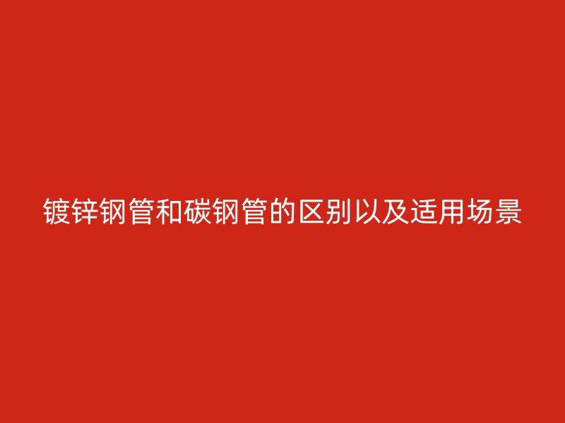 鍍鋅鋼管和碳鋼管的區別以及適用場景
