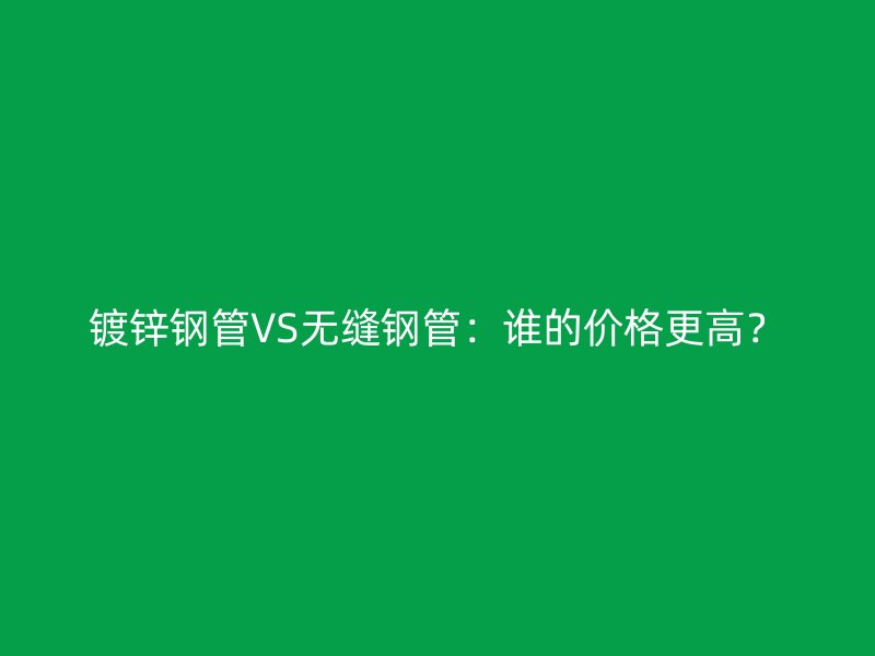 鍍鋅鋼管VS無縫鋼管：誰的價格更高？