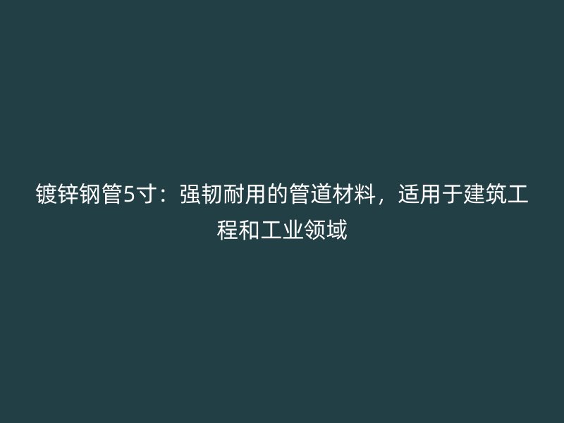 鍍鋅鋼管5寸：強韌耐用的管道材料，適用于建筑工程和工業領域