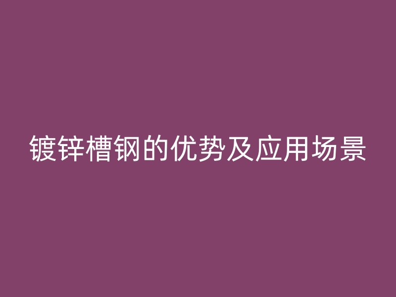 鍍鋅槽鋼的優勢及應用場景
