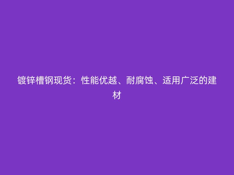 鍍鋅槽鋼現貨：性能優越、耐腐蝕、適用廣泛的建材