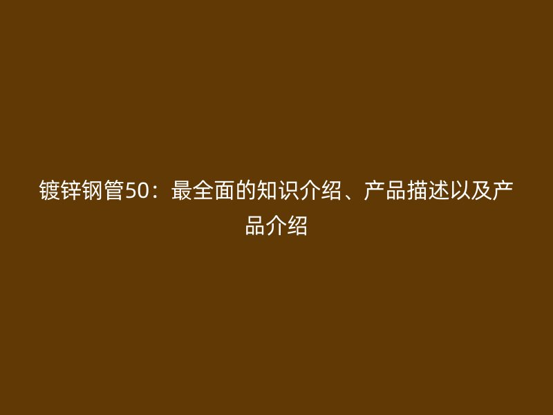 鍍鋅鋼管50：最全面的知識介紹、產品描述以及產品介紹