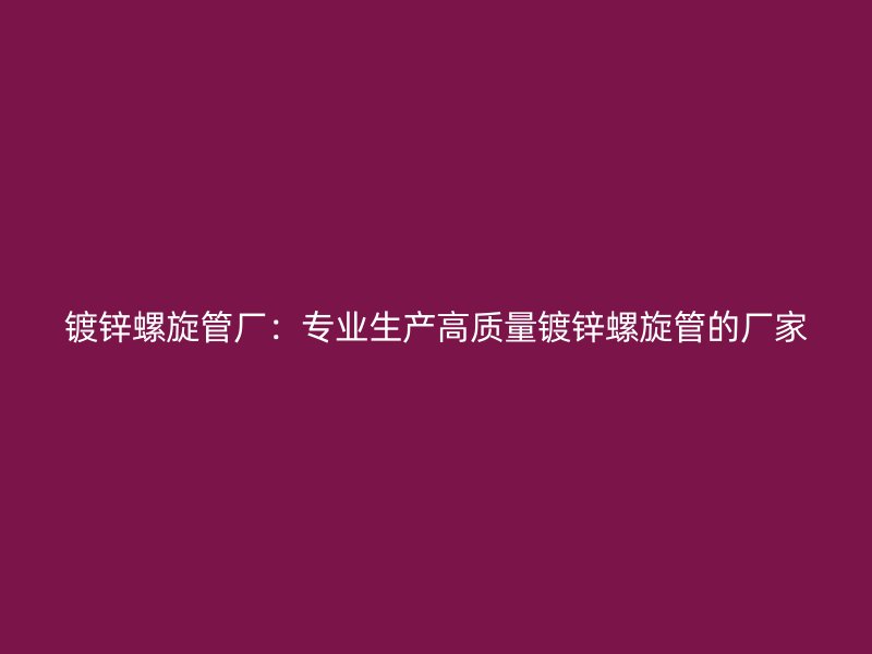 鍍鋅螺旋管廠：專業生產高質量鍍鋅螺旋管的廠家