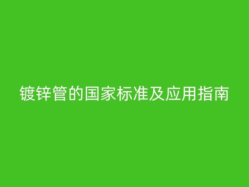 鍍鋅管的國家標準及應用指南