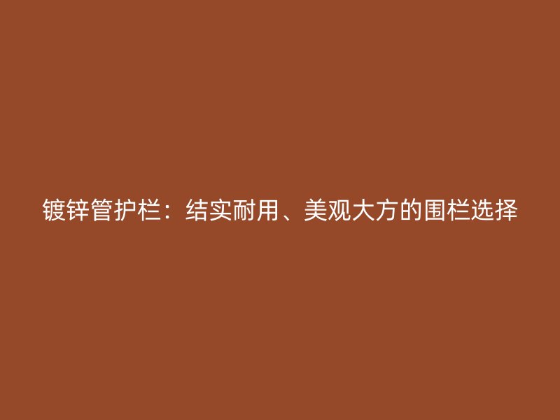 鍍鋅管護欄：結實耐用、美觀大方的圍欄選擇