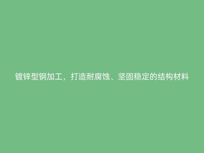 鍍鋅型鋼加工，打造耐腐蝕、堅固穩定的結構材料