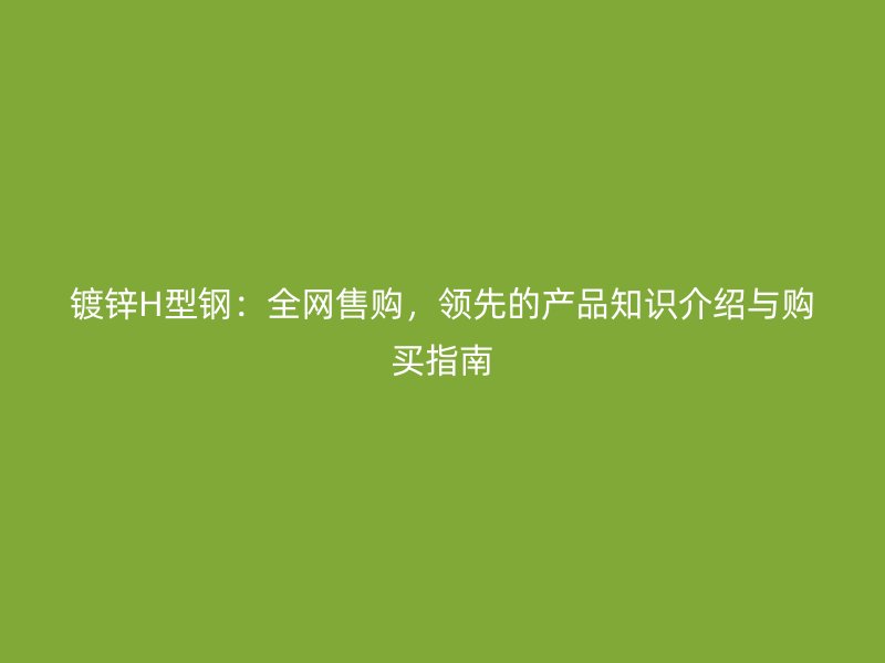 鍍鋅H型鋼：全網售購，領先的產品知識介紹與購買指南